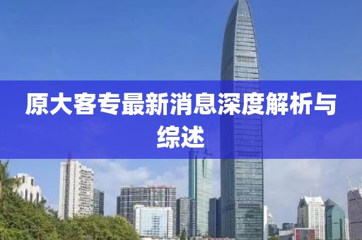 原大客专最新消息深度解析与综述
