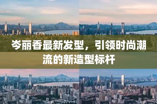 岑丽香最新发型，引领时尚潮流的新造型标杆