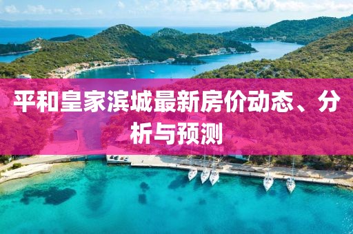 平和皇家滨城最新房价动态、分析与预测