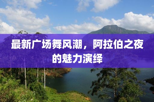 最新广场舞风潮，阿拉伯之夜的魅力演绎