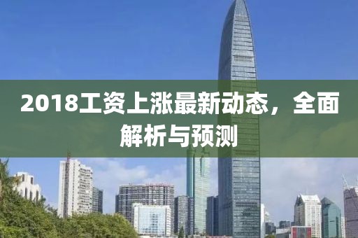 2018工资上涨最新动态，全面解析与预测