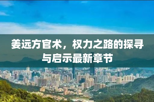 姜远方官术，权力之路的探寻与启示最新章节