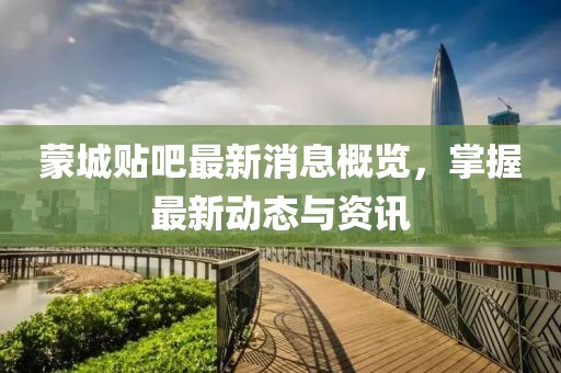 蒙城贴吧最新消息概览，掌握最新动态与资讯