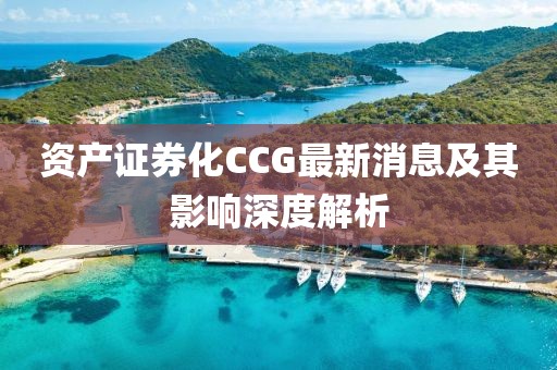 资产证券化CCG最新消息及其影响深度解析