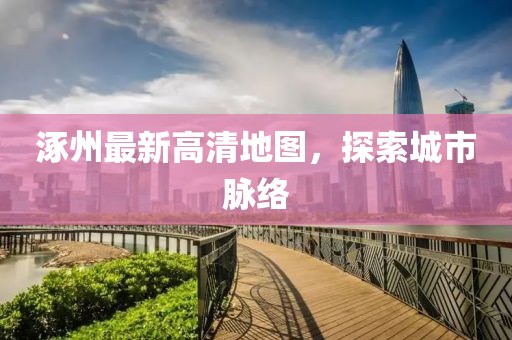 涿州最新高清地图，探索城市脉络