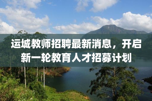 运城教师招聘最新消息，开启新一轮教育人才招募计划