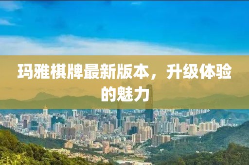 玛雅棋牌最新版本，升级体验的魅力