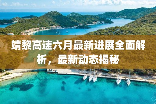 靖黎高速六月最新进展全面解析，最新动态揭秘