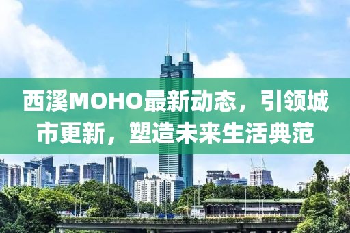 西溪MOHO最新动态，引领城市更新，塑造未来生活典范