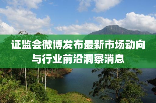 证监会微博发布最新市场动向与行业前沿洞察消息