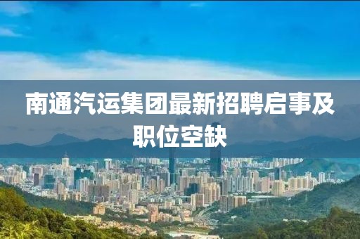 南通汽运集团最新招聘启事及职位空缺