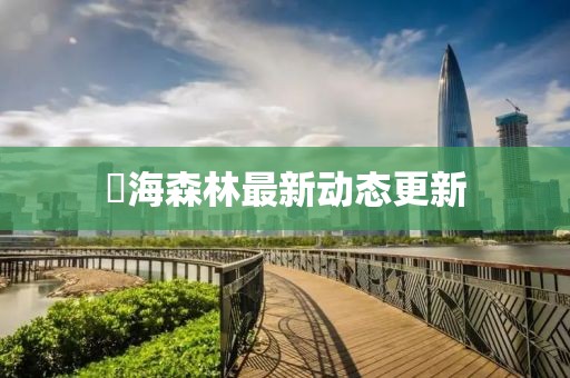 燊海森林最新动态更新