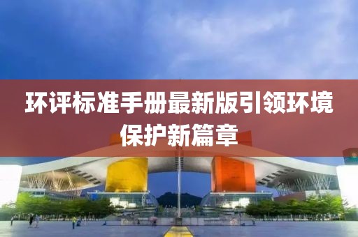 环评标准手册最新版引领环境保护新篇章
