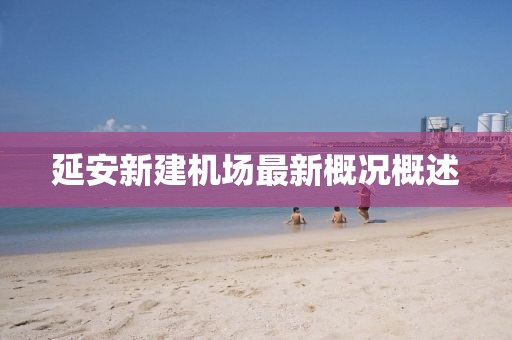 延安新建机场最新概况概述