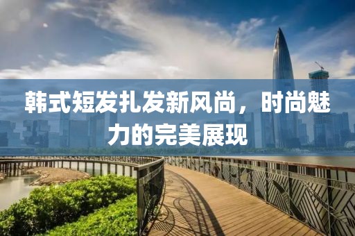 韩式短发扎发新风尚，时尚魅力的完美展现