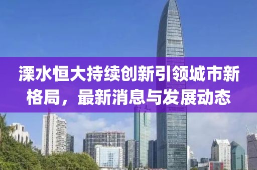 溧水恒大持续创新引领城市新格局，最新消息与发展动态