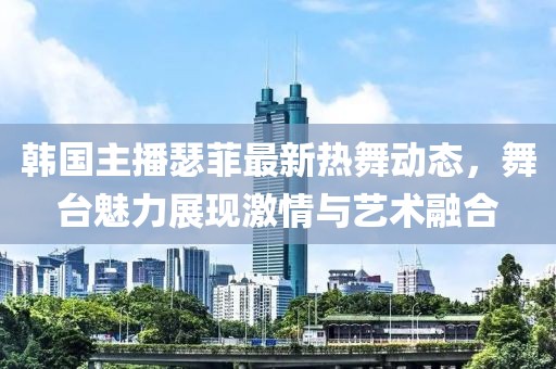 韩国主播瑟菲最新热舞动态，舞台魅力展现激情与艺术融合
