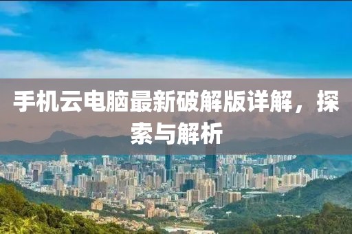 手机云电脑最新破解版详解，探索与解析