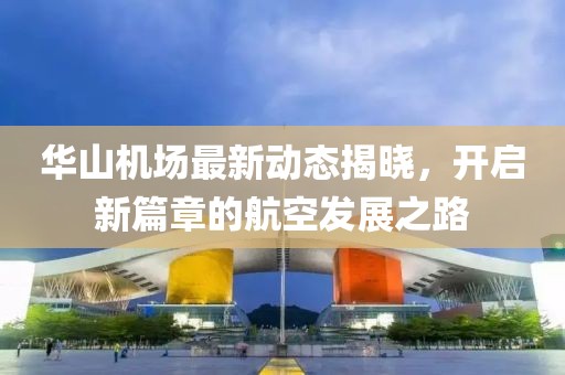 华山机场最新动态揭晓，开启新篇章的航空发展之路