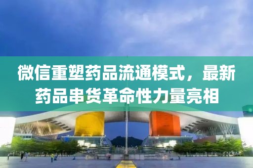 微信重塑药品流通模式，最新药品串货革命性力量亮相