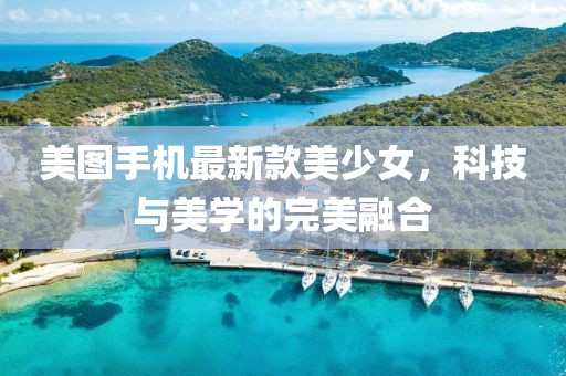 美图手机最新款美少女，科技与美学的完美融合