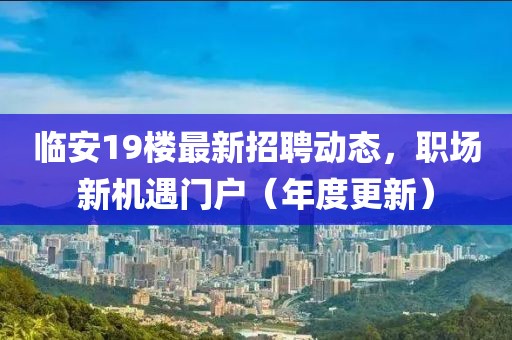 临安19楼最新招聘动态，职场新机遇门户（年度更新）