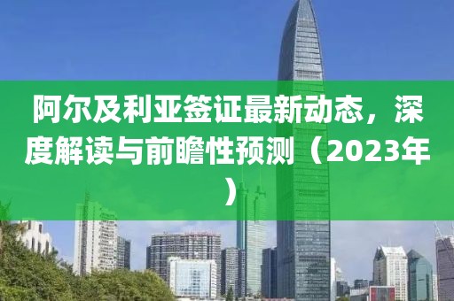 阿尔及利亚签证最新动态，深度解读与前瞻性预测（2023年）