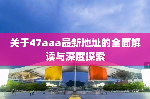 关于47aaa最新地址的全面解读与深度探索