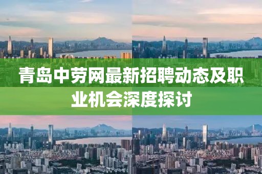 青岛中劳网最新招聘动态及职业机会深度探讨