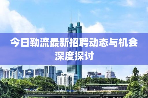 今日勒流最新招聘动态与机会深度探讨