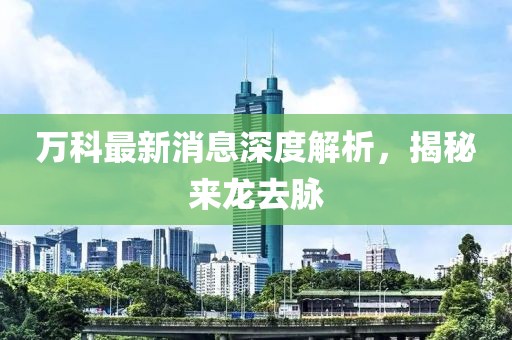 万科最新消息深度解析，揭秘来龙去脉