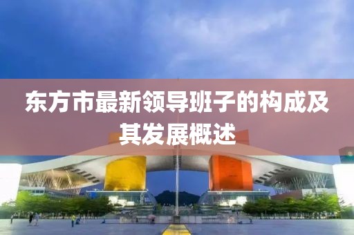 东方市最新领导班子的构成及其发展概述