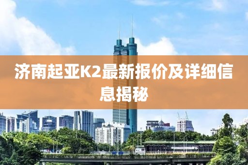 济南起亚K2最新报价及详细信息揭秘