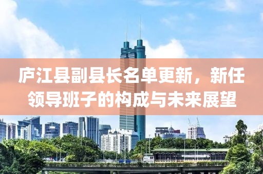 庐江县副县长名单更新，新任领导班子的构成与未来展望