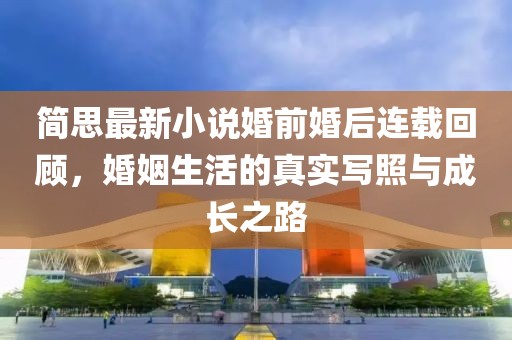 简思最新小说婚前婚后连载回顾，婚姻生活的真实写照与成长之路