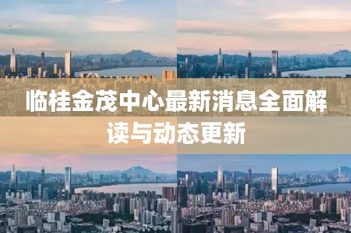 临桂金茂中心最新消息全面解读与动态更新
