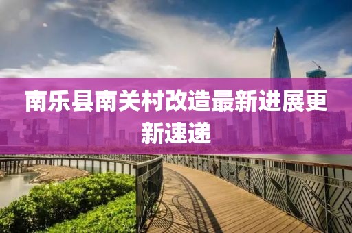南乐县南关村改造最新进展更新速递