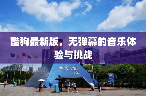 酷狗最新版，无弹幕的音乐体验与挑战