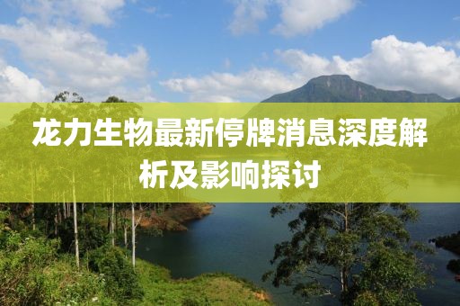 龙力生物最新停牌消息深度解析及影响探讨