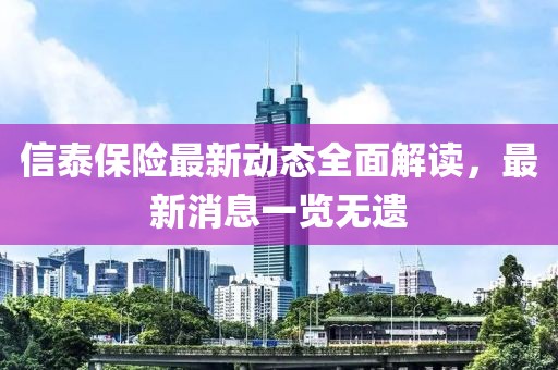 信泰保险最新动态全面解读，最新消息一览无遗