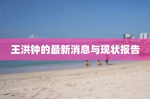 王洪钟的最新消息与现状报告