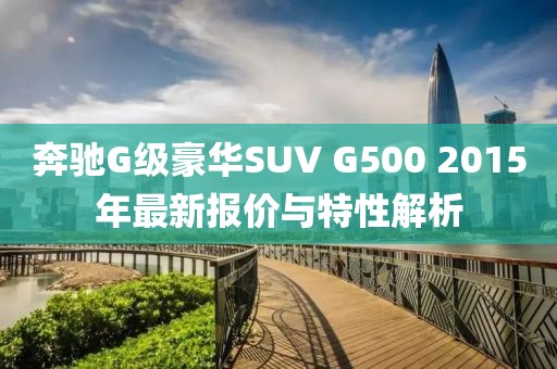 奔驰G级豪华SUV G500 2015年最新报价与特性解析