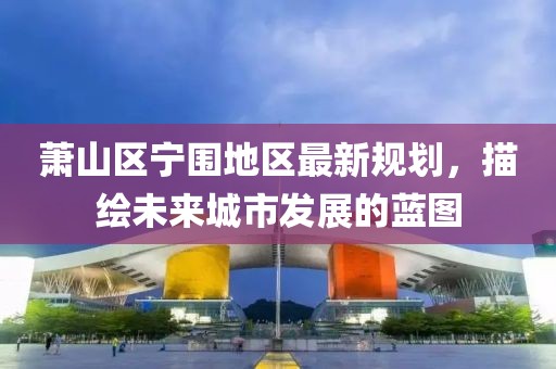 萧山区宁围地区最新规划，描绘未来城市发展的蓝图
