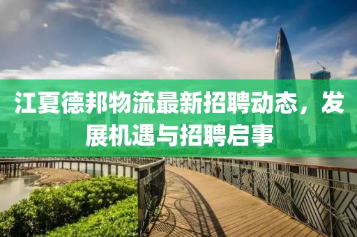 江夏德邦物流最新招聘动态，发展机遇与招聘启事