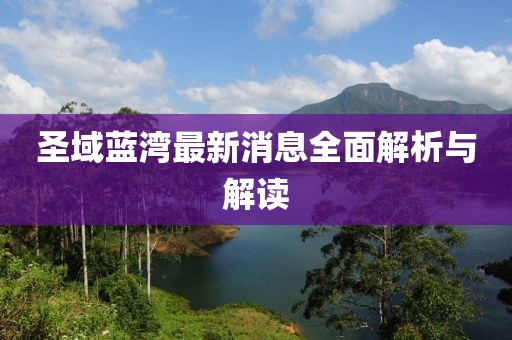 圣域蓝湾最新消息全面解析与解读