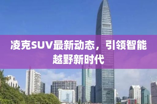 凌克SUV最新动态，引领智能越野新时代