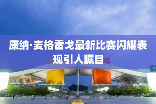 康纳·麦格雷戈最新比赛闪耀表现引人瞩目