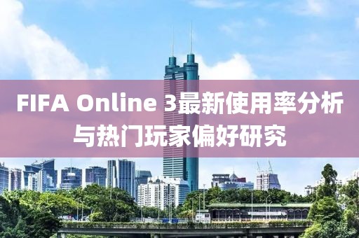 FIFA Online 3最新使用率分析与热门玩家偏好研究