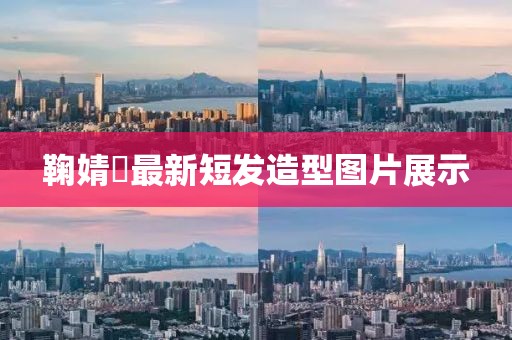 鞠婧祎最新短发造型图片展示