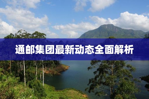 通邮集团最新动态全面解析